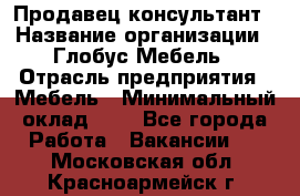 Продавец-консультант › Название организации ­ Глобус-Мебель › Отрасль предприятия ­ Мебель › Минимальный оклад ­ 1 - Все города Работа » Вакансии   . Московская обл.,Красноармейск г.